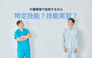 介護業界の外国人採用、特定技能と技能実習どっちがベスト？徹底比較！