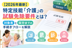 【2026年最新】特定技能「介護」の試験免除要件とは？対象者と就労までの手続きフローを解説